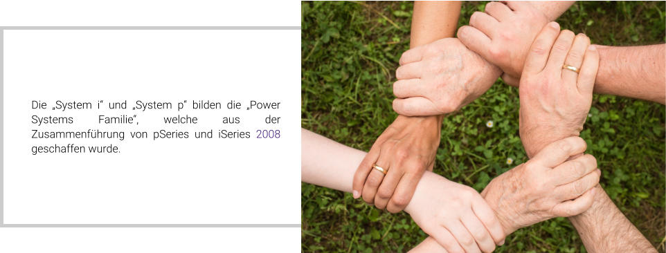 Die „System i“ und „System p“ bilden die „Power Systems Familie“, welche aus der Zusammenführung von pSeries und iSeries 2008 geschaffen wurde.