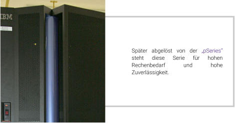 Später abgelöst von der „pSeries“ steht diese Serie für hohen Rechenbedarf und hohe Zuverlässigkeit.