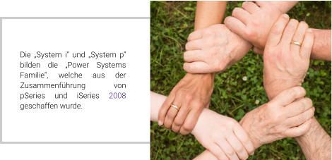 Die „System i“ und „System p“ bilden die „Power Systems Familie“, welche aus der Zusammenführung von pSeries und iSeries 2008 geschaffen wurde.