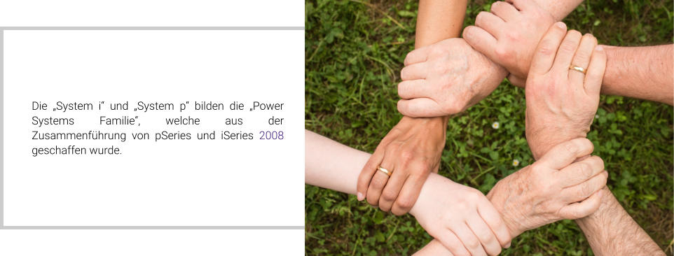 Die „System i“ und „System p“ bilden die „Power Systems Familie“, welche aus der Zusammenführung von pSeries und iSeries 2008 geschaffen wurde.
