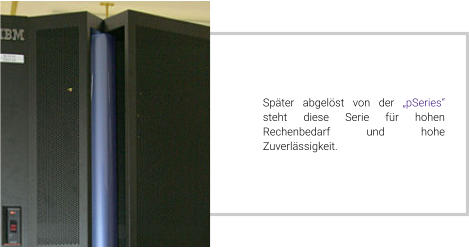 Später abgelöst von der „pSeries“ steht diese Serie für hohen Rechenbedarf und hohe Zuverlässigkeit.